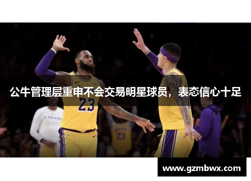公牛管理层重申不会交易明星球员，表态信心十足