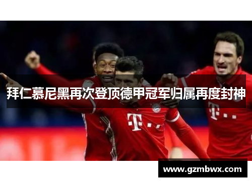 拜仁慕尼黑再次登顶德甲冠军归属再度封神