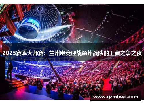 2025赛季大师赛：兰州电竞迎战衢州战队的王者之争之夜
