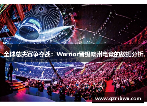 全球总决赛争夺战：Warrior晋级赣州电竞的数据分析