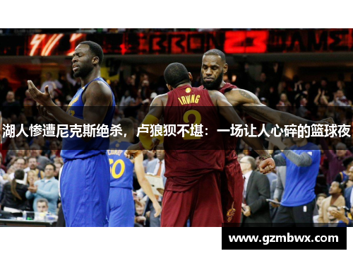 湖人惨遭尼克斯绝杀，卢狼狈不堪：一场让人心碎的篮球夜