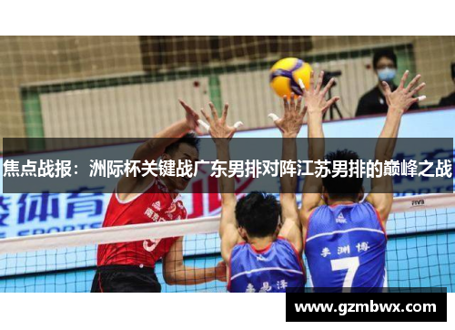 焦点战报：洲际杯关键战广东男排对阵江苏男排的巅峰之战