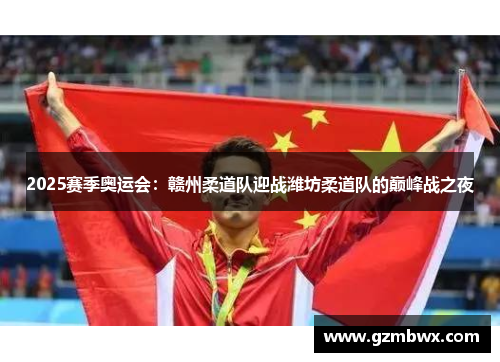 2025赛季奥运会：赣州柔道队迎战潍坊柔道队的巅峰战之夜