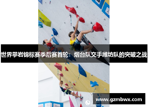 世界攀岩锦标赛季后赛首轮：烟台队交手潍坊队的突破之战