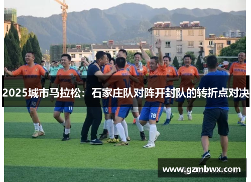 2025城市马拉松：石家庄队对阵开封队的转折点对决