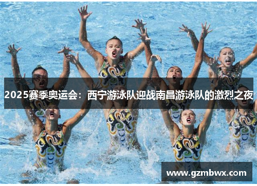 2025赛季奥运会：西宁游泳队迎战南昌游泳队的激烈之夜