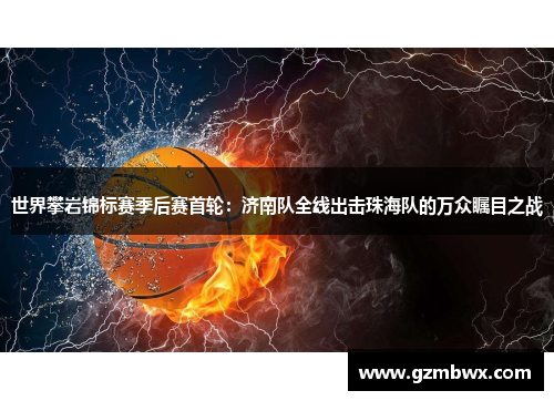 世界攀岩锦标赛季后赛首轮：济南队全线出击珠海队的万众瞩目之战